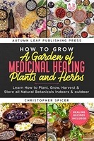How to Grow a Garden of Medicinal Healing Plants and Herbs Christopher Spicer